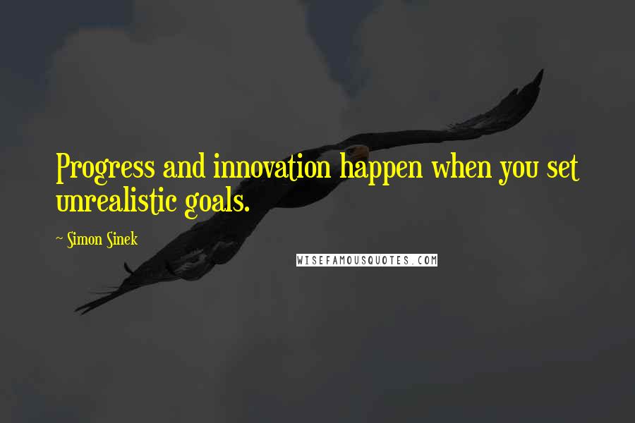 Simon Sinek Quotes: Progress and innovation happen when you set unrealistic goals.