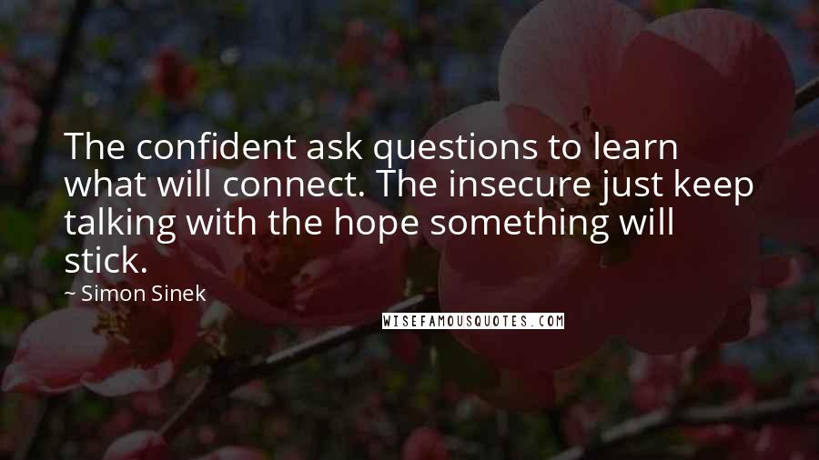 Simon Sinek Quotes: The confident ask questions to learn what will connect. The insecure just keep talking with the hope something will stick.