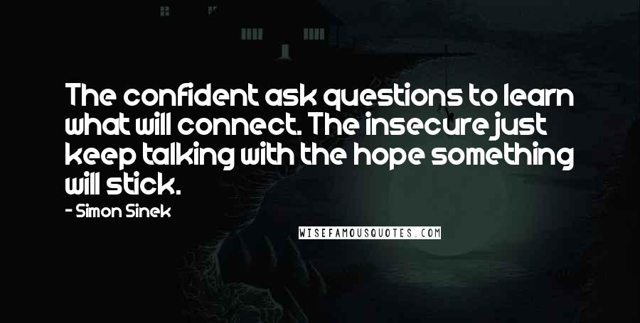 Simon Sinek Quotes: The confident ask questions to learn what will connect. The insecure just keep talking with the hope something will stick.