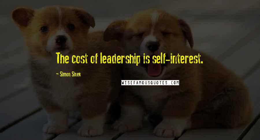 Simon Sinek Quotes: The cost of leadership is self-interest.