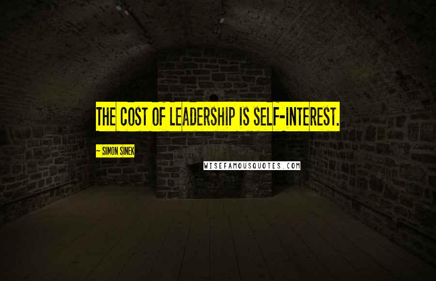 Simon Sinek Quotes: The cost of leadership is self-interest.