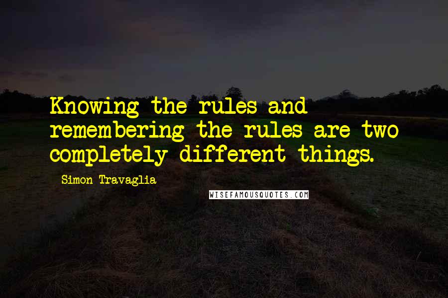 Simon Travaglia Quotes: Knowing the rules and remembering the rules are two completely different things.