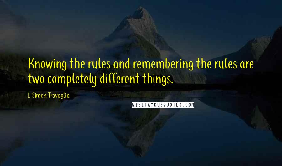 Simon Travaglia Quotes: Knowing the rules and remembering the rules are two completely different things.