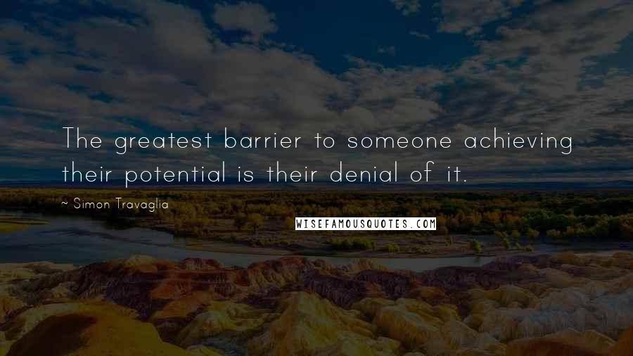 Simon Travaglia Quotes: The greatest barrier to someone achieving their potential is their denial of it.