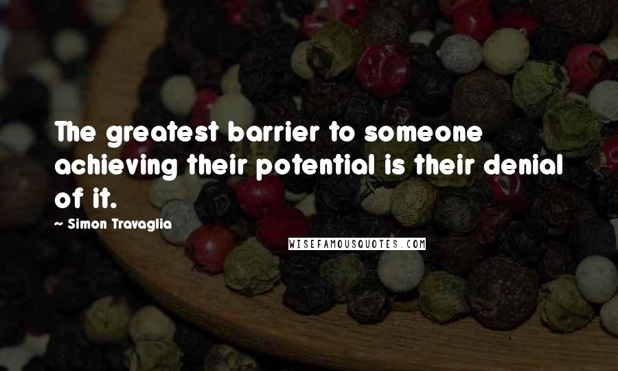 Simon Travaglia Quotes: The greatest barrier to someone achieving their potential is their denial of it.