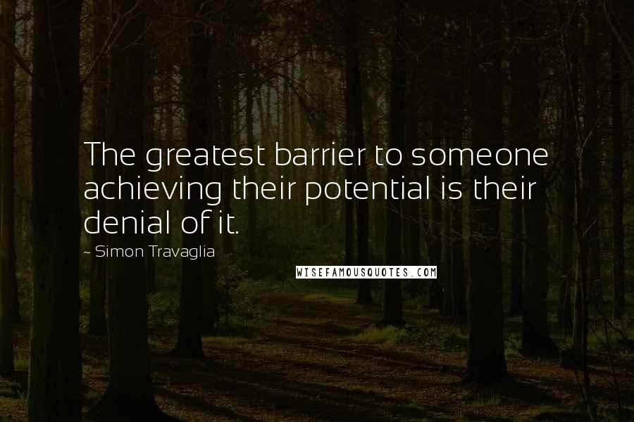 Simon Travaglia Quotes: The greatest barrier to someone achieving their potential is their denial of it.