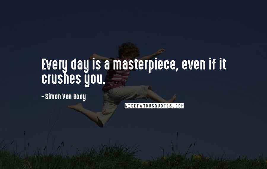 Simon Van Booy Quotes: Every day is a masterpiece, even if it crushes you.