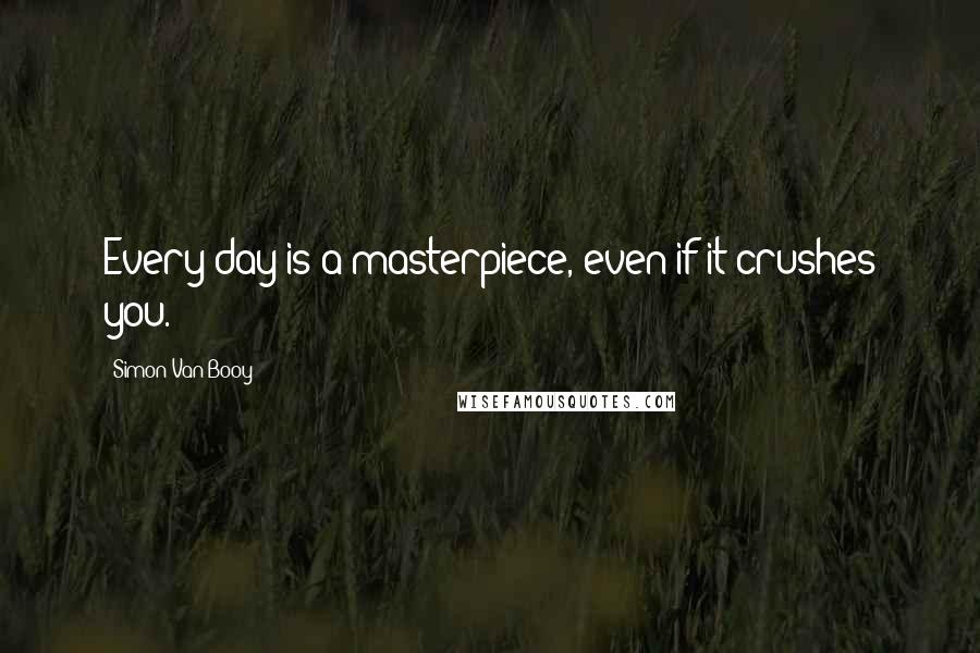 Simon Van Booy Quotes: Every day is a masterpiece, even if it crushes you.