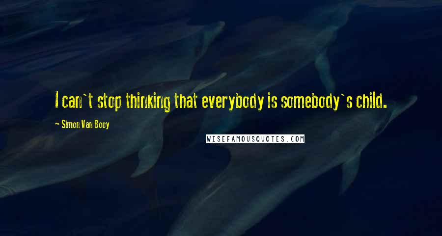 Simon Van Booy Quotes: I can't stop thinking that everybody is somebody's child.