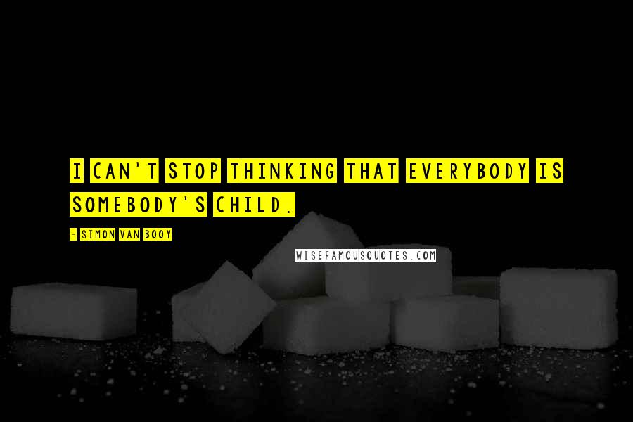 Simon Van Booy Quotes: I can't stop thinking that everybody is somebody's child.