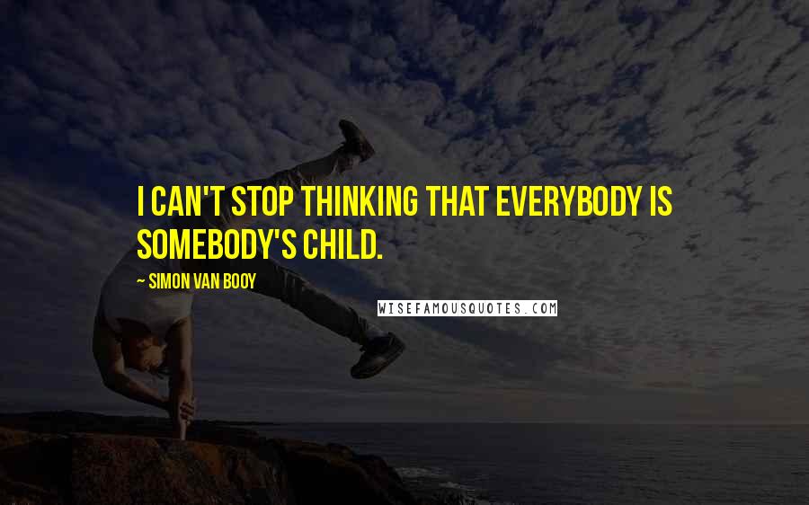 Simon Van Booy Quotes: I can't stop thinking that everybody is somebody's child.