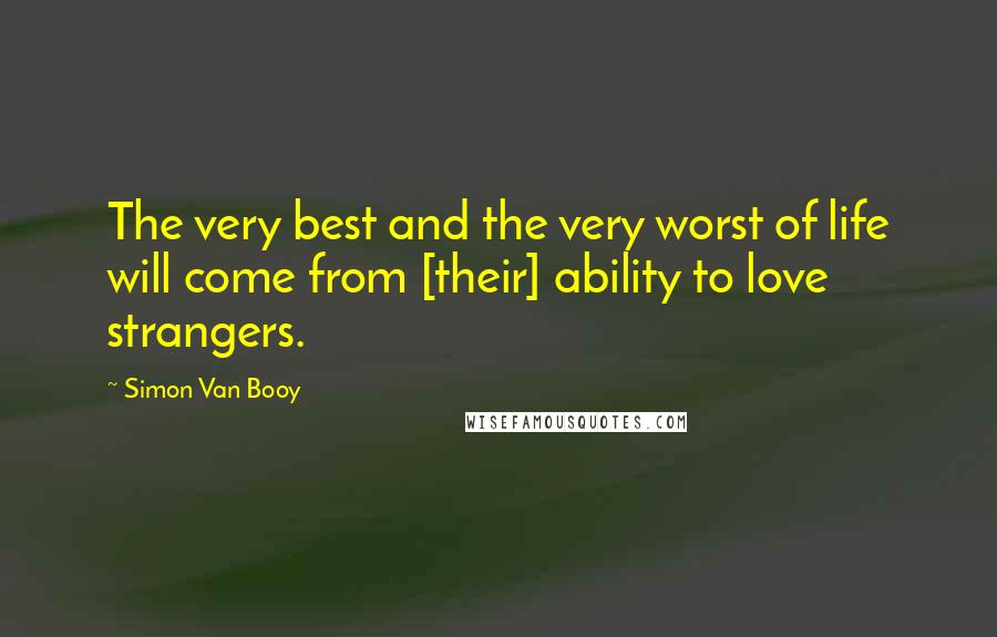 Simon Van Booy Quotes: The very best and the very worst of life will come from [their] ability to love strangers.