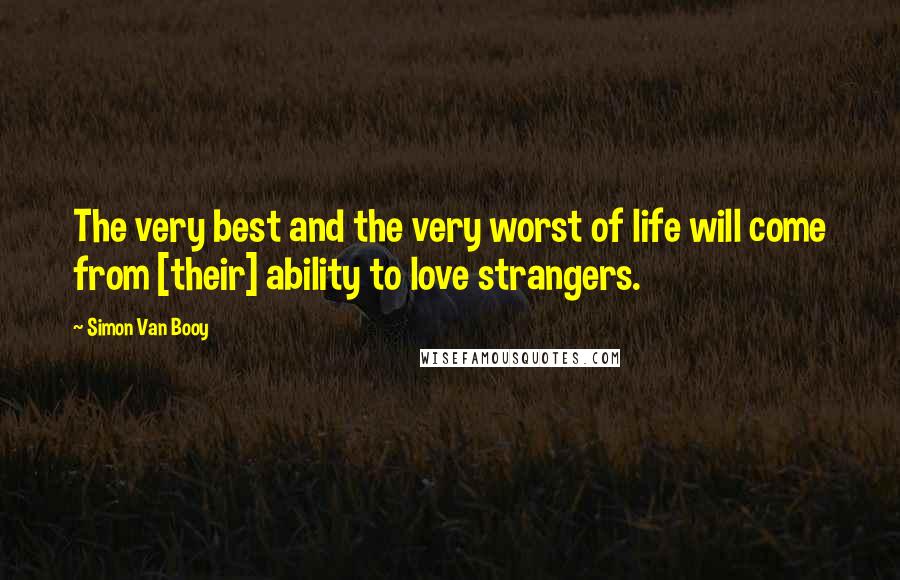 Simon Van Booy Quotes: The very best and the very worst of life will come from [their] ability to love strangers.