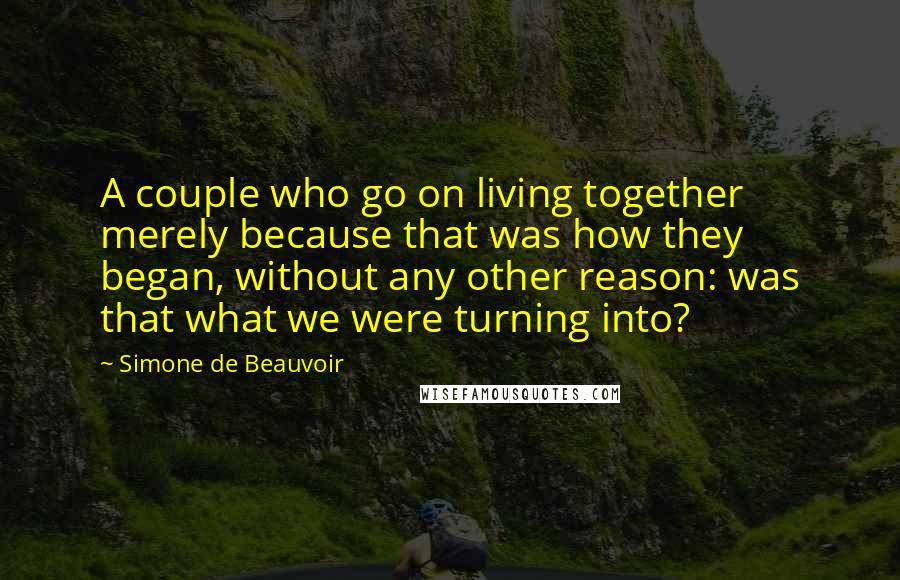 Simone De Beauvoir Quotes: A couple who go on living together merely because that was how they began, without any other reason: was that what we were turning into?