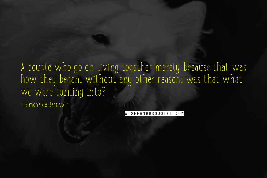 Simone De Beauvoir Quotes: A couple who go on living together merely because that was how they began, without any other reason: was that what we were turning into?