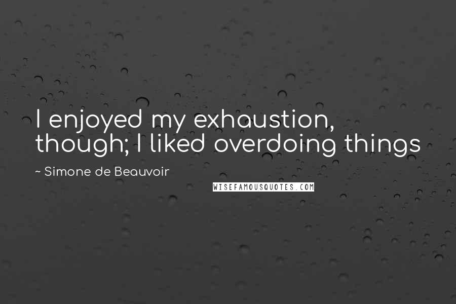 Simone De Beauvoir Quotes: I enjoyed my exhaustion, though; I liked overdoing things