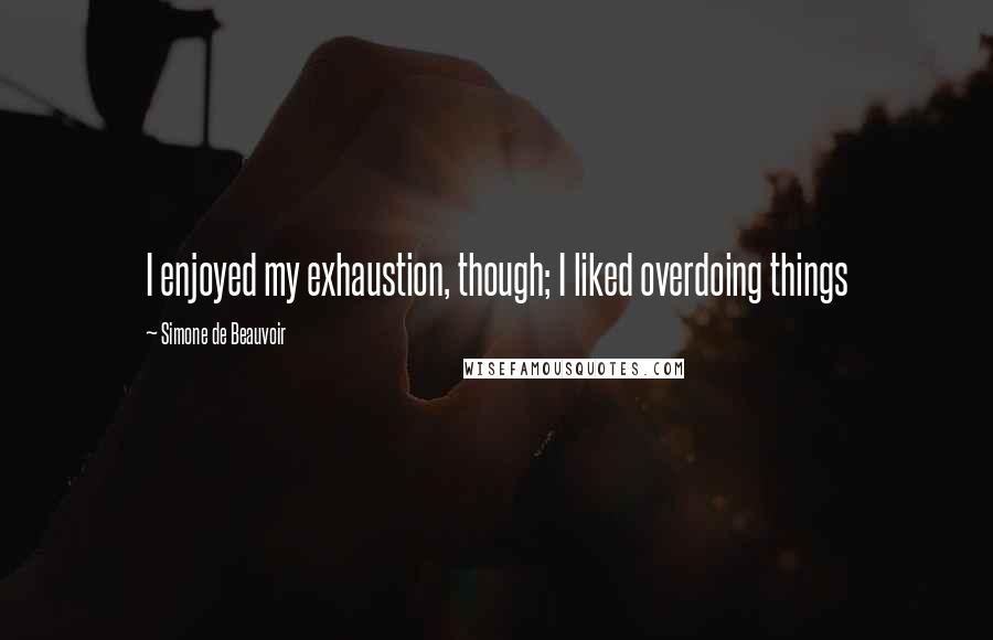 Simone De Beauvoir Quotes: I enjoyed my exhaustion, though; I liked overdoing things