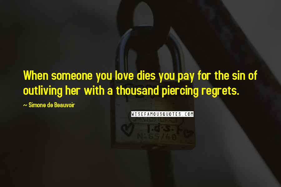 Simone De Beauvoir Quotes: When someone you love dies you pay for the sin of outliving her with a thousand piercing regrets.