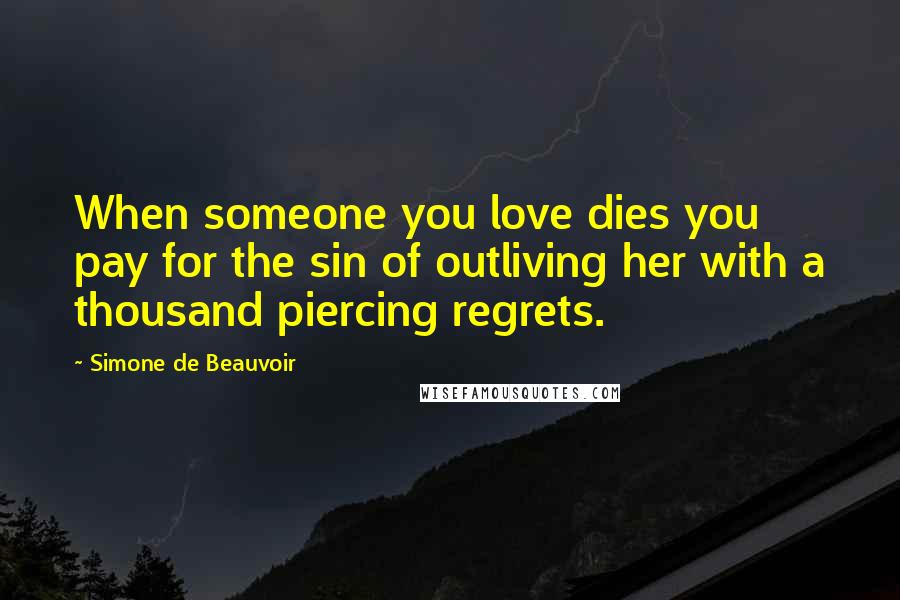 Simone De Beauvoir Quotes: When someone you love dies you pay for the sin of outliving her with a thousand piercing regrets.