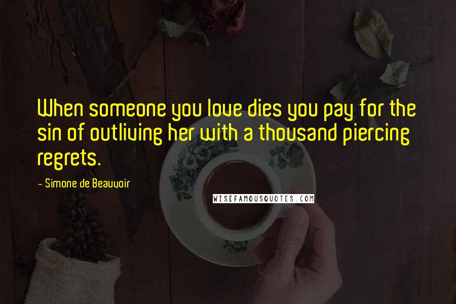 Simone De Beauvoir Quotes: When someone you love dies you pay for the sin of outliving her with a thousand piercing regrets.