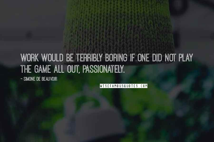 Simone De Beauvoir Quotes: Work would be terribly boring if one did not play the game all out, passionately.