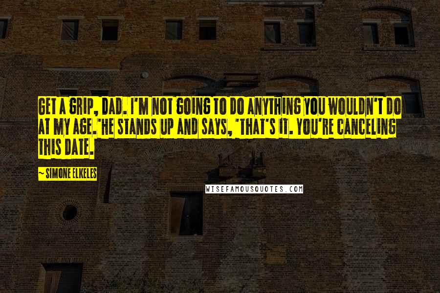 Simone Elkeles Quotes: Get a grip, Dad. I'm not going to do anything you wouldn't do at my age.'He stands up and says, 'That's it. You're canceling this date.