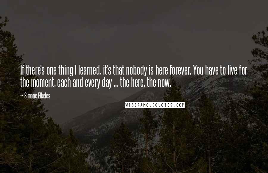 Simone Elkeles Quotes: If there's one thing I learned, it's that nobody is here forever. You have to live for the moment, each and every day ... the here, the now.