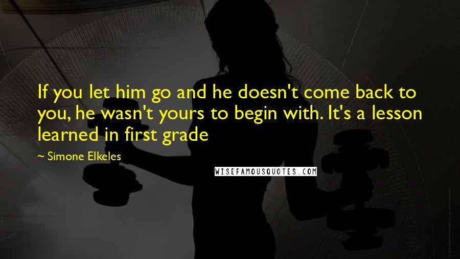 Simone Elkeles Quotes: If you let him go and he doesn't come back to you, he wasn't yours to begin with. It's a lesson learned in first grade