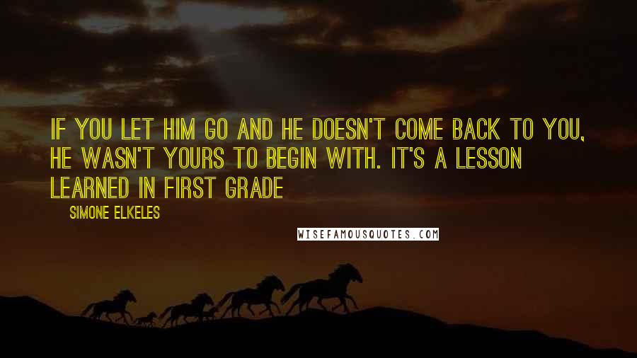 Simone Elkeles Quotes: If you let him go and he doesn't come back to you, he wasn't yours to begin with. It's a lesson learned in first grade