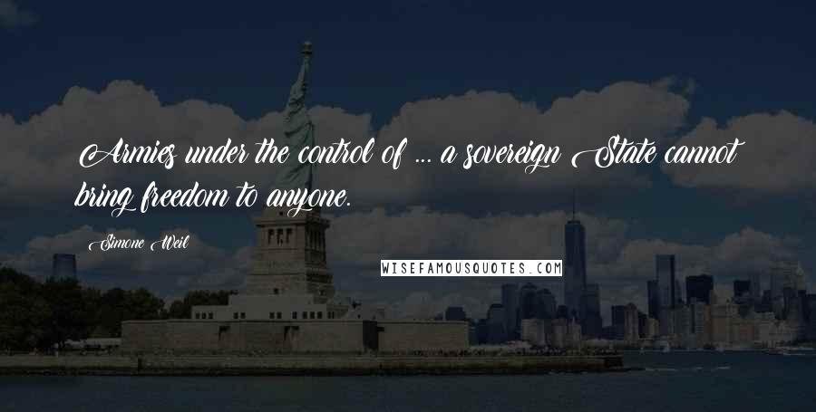 Simone Weil Quotes: Armies under the control of ... a sovereign State cannot bring freedom to anyone.