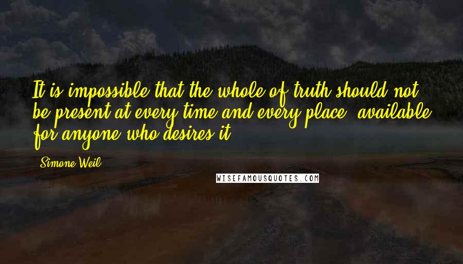 Simone Weil Quotes: It is impossible that the whole of truth should not be present at every time and every place, available for anyone who desires it.