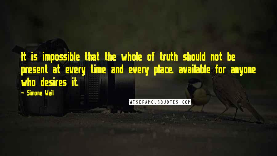 Simone Weil Quotes: It is impossible that the whole of truth should not be present at every time and every place, available for anyone who desires it.