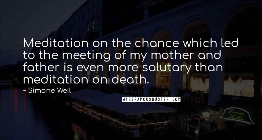 Simone Weil Quotes: Meditation on the chance which led to the meeting of my mother and father is even more salutary than meditation on death.