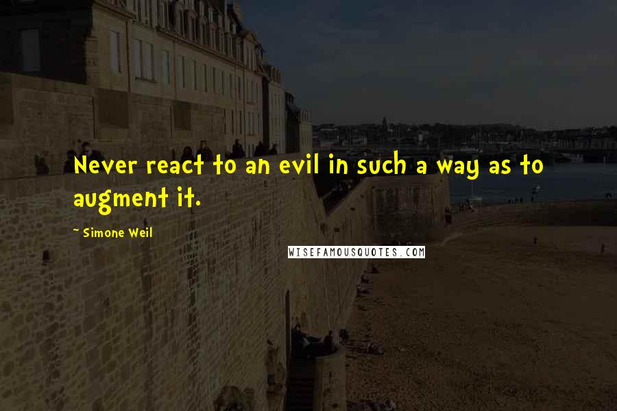 Simone Weil Quotes: Never react to an evil in such a way as to augment it.