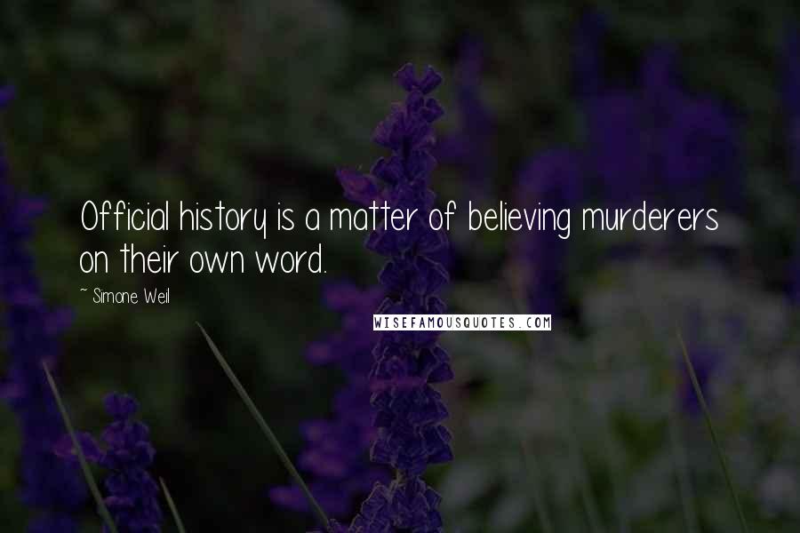 Simone Weil Quotes: Official history is a matter of believing murderers on their own word.