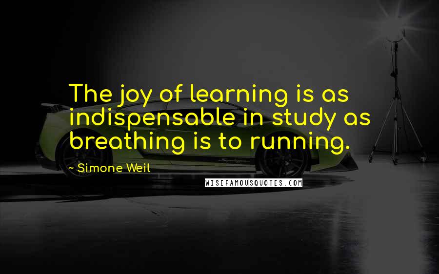 Simone Weil Quotes: The joy of learning is as indispensable in study as breathing is to running.