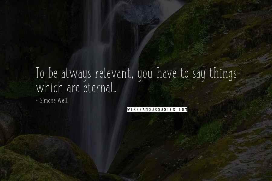 Simone Weil Quotes: To be always relevant, you have to say things which are eternal.