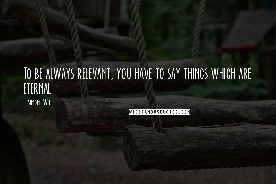 Simone Weil Quotes: To be always relevant, you have to say things which are eternal.