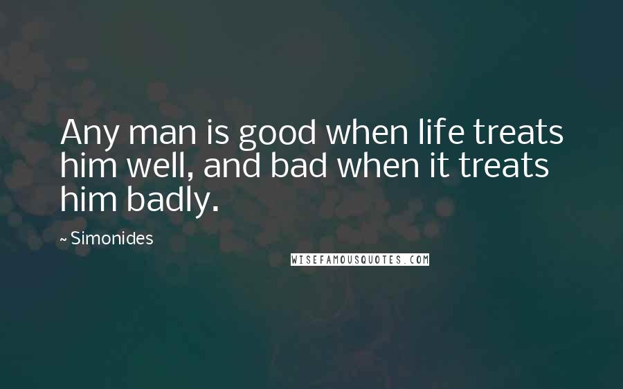 Simonides Quotes: Any man is good when life treats him well, and bad when it treats him badly.