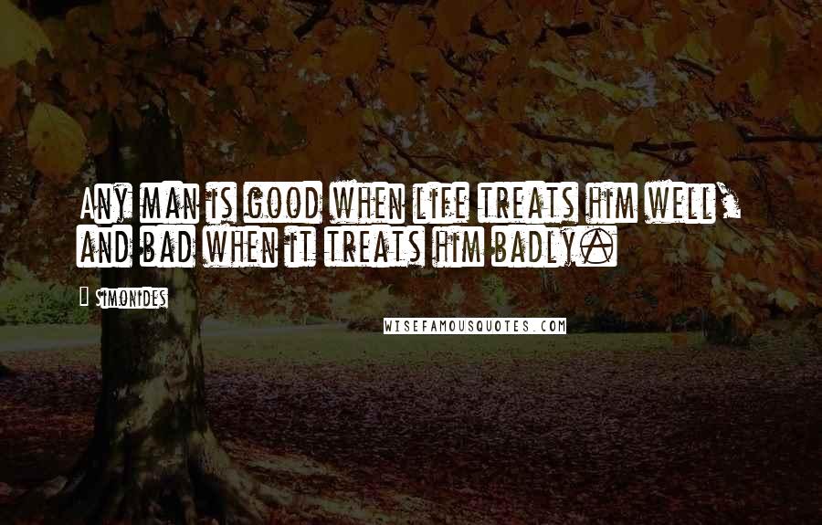 Simonides Quotes: Any man is good when life treats him well, and bad when it treats him badly.