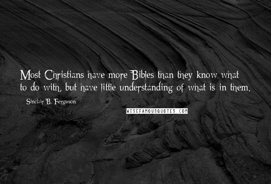 Sinclair B. Ferguson Quotes: Most Christians have more Bibles than they know what to do with, but have little understanding of what is in them.