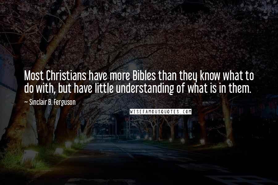 Sinclair B. Ferguson Quotes: Most Christians have more Bibles than they know what to do with, but have little understanding of what is in them.