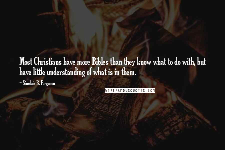 Sinclair B. Ferguson Quotes: Most Christians have more Bibles than they know what to do with, but have little understanding of what is in them.