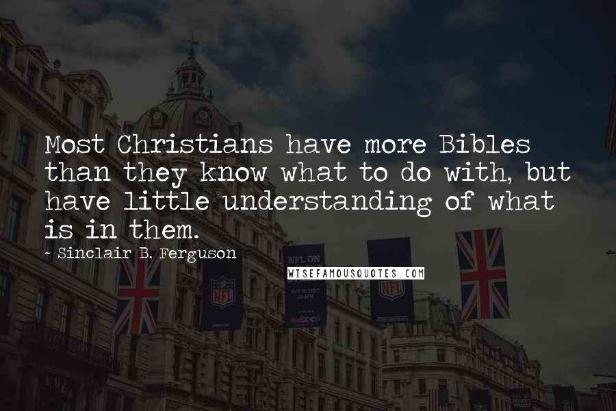 Sinclair B. Ferguson Quotes: Most Christians have more Bibles than they know what to do with, but have little understanding of what is in them.