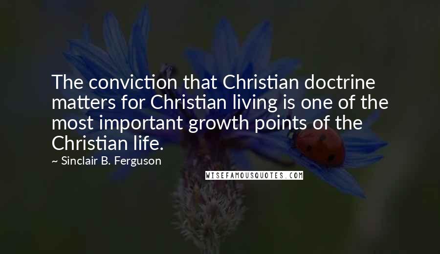 Sinclair B. Ferguson Quotes: The conviction that Christian doctrine matters for Christian living is one of the most important growth points of the Christian life.