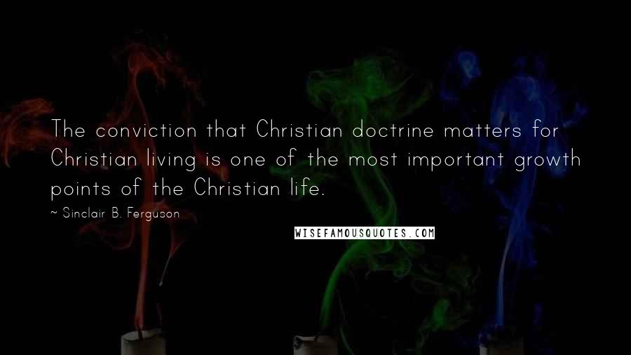 Sinclair B. Ferguson Quotes: The conviction that Christian doctrine matters for Christian living is one of the most important growth points of the Christian life.