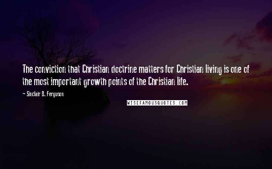 Sinclair B. Ferguson Quotes: The conviction that Christian doctrine matters for Christian living is one of the most important growth points of the Christian life.