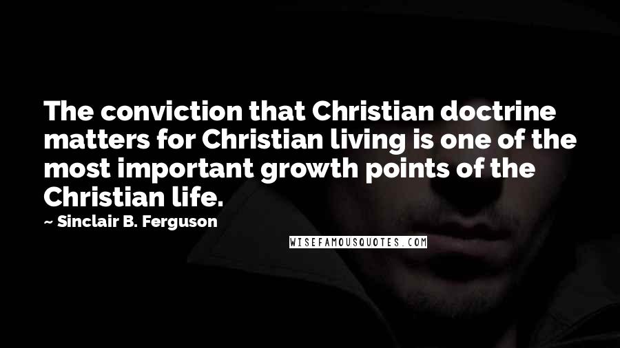 Sinclair B. Ferguson Quotes: The conviction that Christian doctrine matters for Christian living is one of the most important growth points of the Christian life.