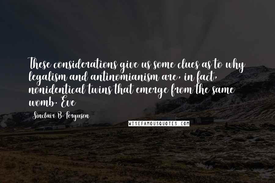 Sinclair B. Ferguson Quotes: These considerations give us some clues as to why legalism and antinomianism are, in fact, nonidentical twins that emerge from the same womb. Eve