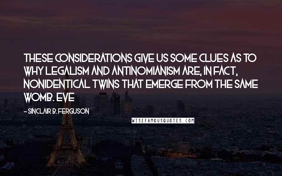 Sinclair B. Ferguson Quotes: These considerations give us some clues as to why legalism and antinomianism are, in fact, nonidentical twins that emerge from the same womb. Eve